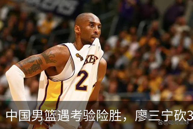 中国男篮遇考验险胜，廖三宁砍30分率队挺进亚运四强