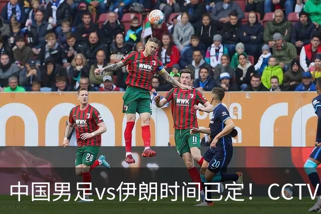 中国男足vs伊朗时间已定！CCTV5直播，力争两连胜